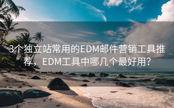 3個獨立站常用的EDM郵件營銷工具推薦，EDM工具中哪幾個最好用？