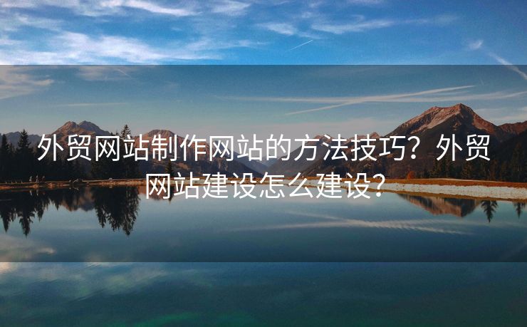 外貿(mào)網(wǎng)站制作網(wǎng)站的方法技巧？外貿(mào)網(wǎng)站建設(shè)怎么建設(shè)？