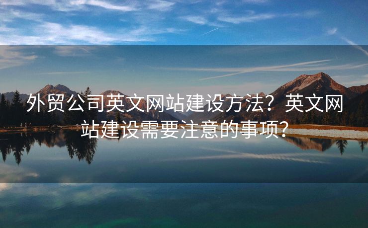 外貿(mào)公司英文網(wǎng)站建設(shè)方法？英文網(wǎng)站建設(shè)需要注意的事項(xiàng)？