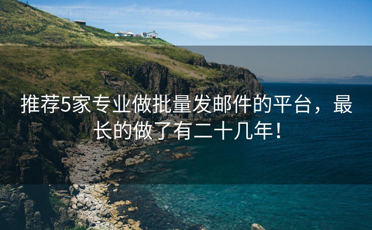 推薦5家專業(yè)做批量發(fā)郵件的平臺(tái)，最長(zhǎng)的做了有二十幾年！