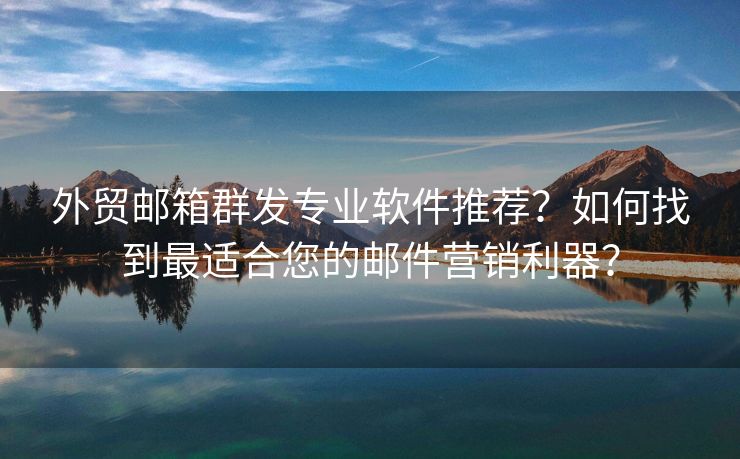 外貿(mào)郵箱群發(fā)專業(yè)軟件推薦？如何找到最適合您的郵件營(yíng)銷利器？