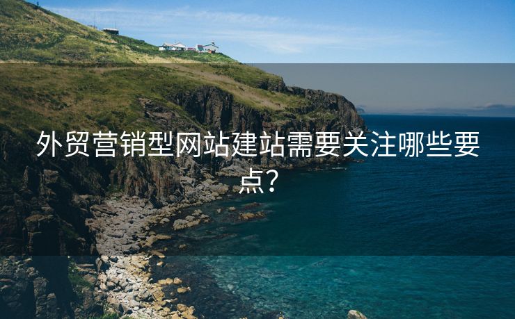 外貿(mào)營銷型網(wǎng)站建站需要關(guān)注哪些要點(diǎn)？