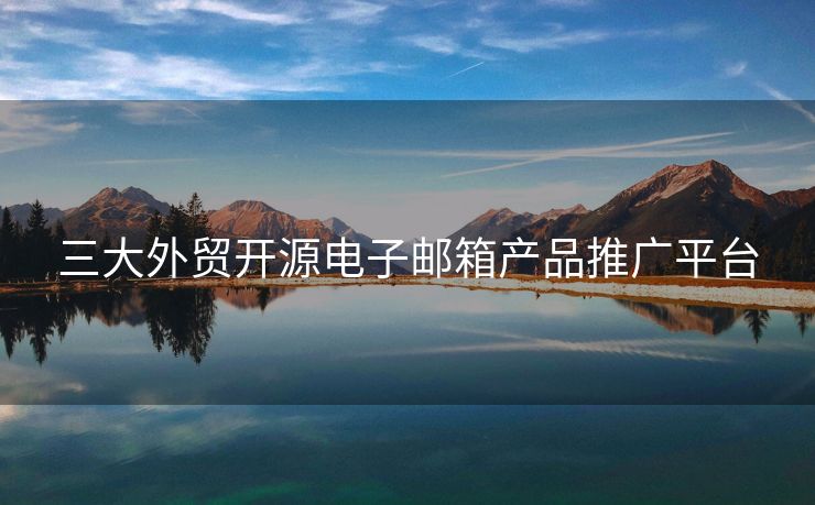 三大外貿(mào)開源電子郵箱產(chǎn)品推廣平臺(tái)