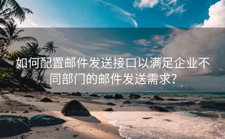 如何配置郵件發(fā)送接口以滿足企業(yè)不同部門的郵件發(fā)送需求？