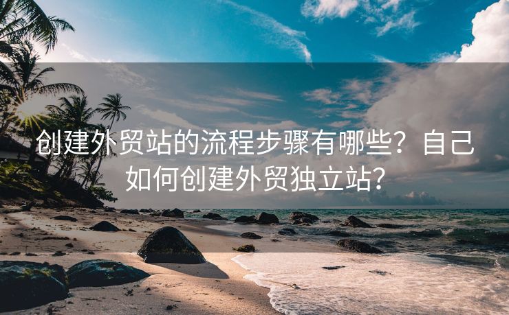創(chuàng)建外貿(mào)站的流程步驟有哪些？自己如何創(chuàng)建外貿(mào)獨(dú)立站？