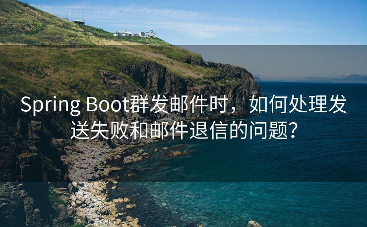 Spring Boot群發(fā)郵件時，如何處理發(fā)送失敗和郵件退信的問題？