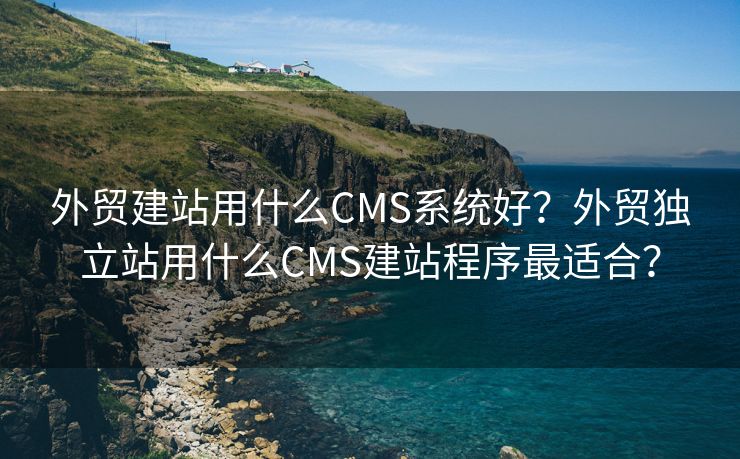 外貿(mào)建站用什么CMS系統(tǒng)好？外貿(mào)獨(dú)立站用什么CMS建站程序最適合？
