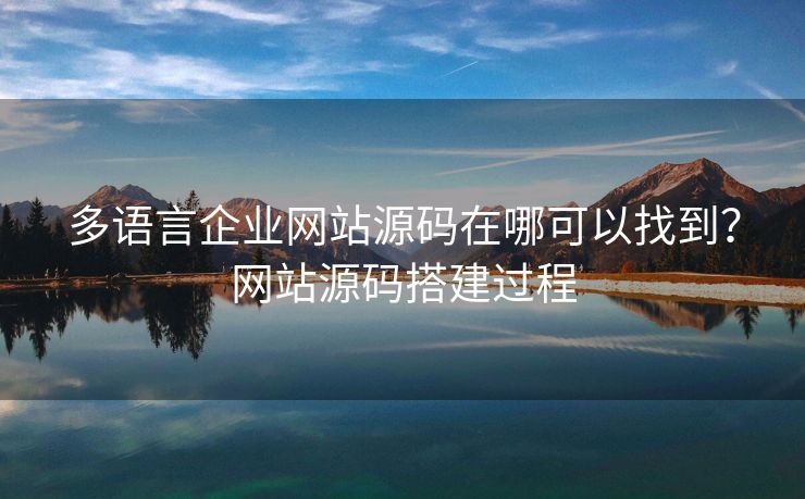 多語言企業(yè)網(wǎng)站源碼在哪可以找到？網(wǎng)站源碼搭建過程