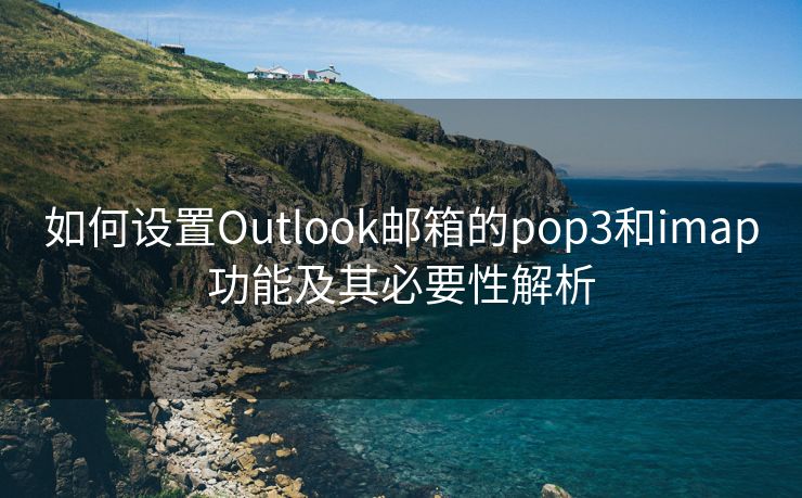 如何設(shè)置Outlook郵箱的pop3和imap功能及其必要性解析