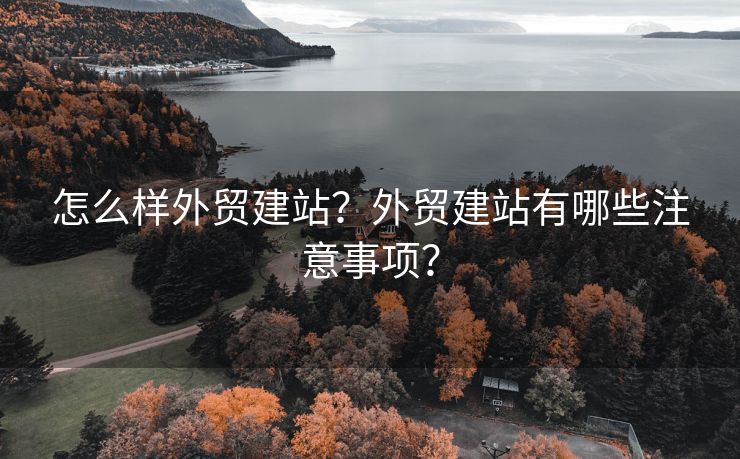 怎么樣外貿(mào)建站？外貿(mào)建站有哪些注意事項？