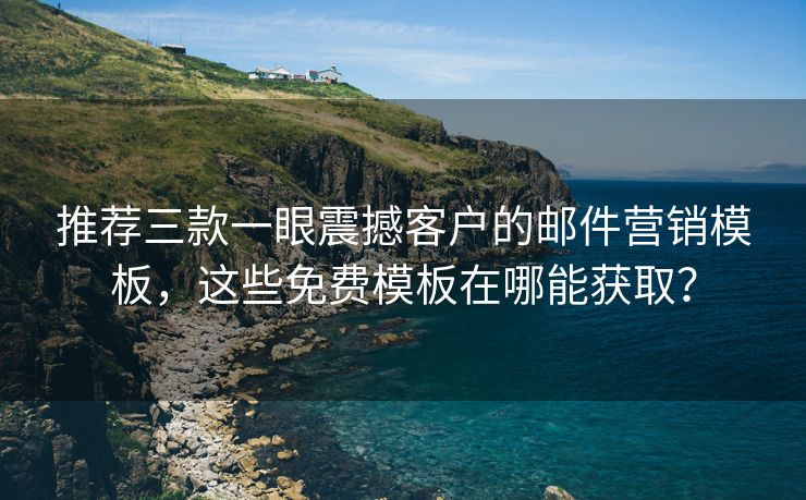推薦三款一眼震撼客戶的郵件營銷模板，這些免費模板在哪能獲取？