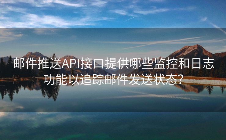 郵件推送API接口提供哪些監(jiān)控和日志功能以追蹤郵件發(fā)送狀態(tài)？