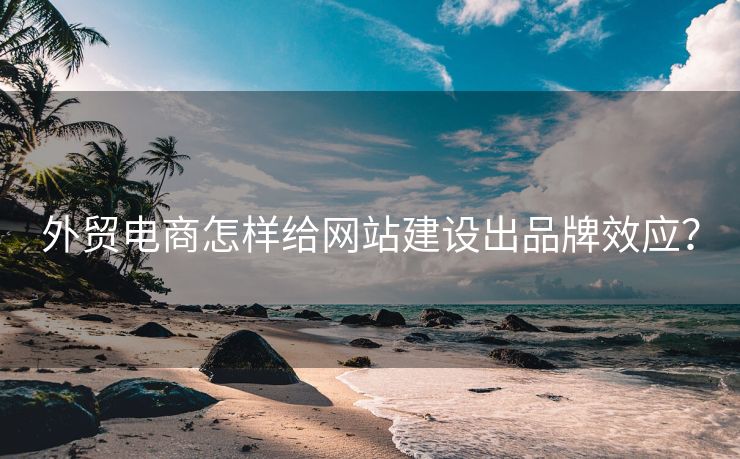 外貿(mào)電商怎樣給網(wǎng)站建設(shè)出品牌效應(yīng)？