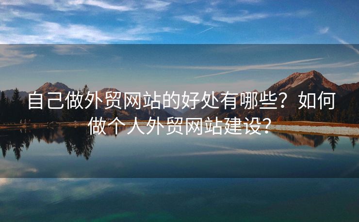 自己做外貿(mào)網(wǎng)站的好處有哪些？如何做個人外貿(mào)網(wǎng)站建設(shè)？