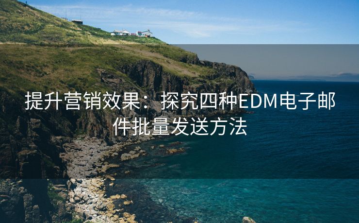 提升營銷效果：探究四種EDM電子郵件批量發(fā)送方法