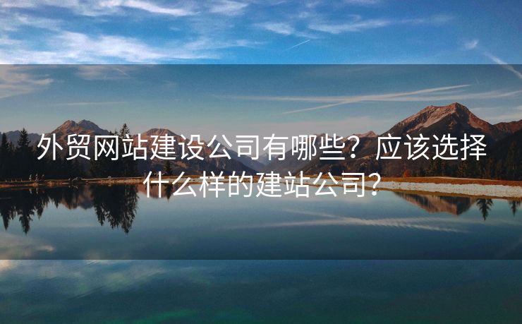外貿(mào)網(wǎng)站建設(shè)公司有哪些？應(yīng)該選擇什么樣的建站公司？