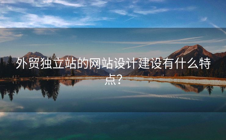 外貿(mào)獨立站的網(wǎng)站設(shè)計建設(shè)有什么特點？