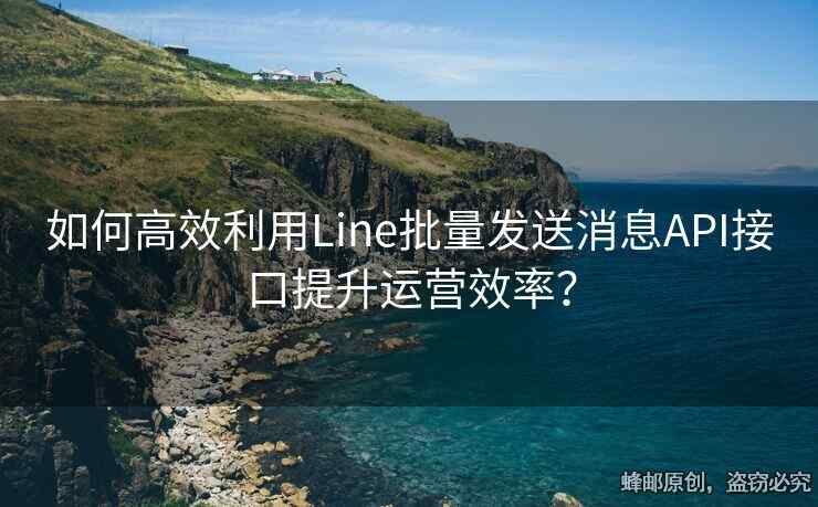 如何高效利用Line批量發(fā)送消息API接口提升運營效率？