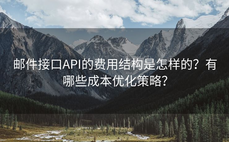 郵件接口API的費(fèi)用結(jié)構(gòu)是怎樣的？有哪些成本優(yōu)化策略？