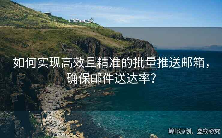 如何實現(xiàn)高效且精準(zhǔn)的批量推送郵箱，確保郵件送達(dá)率？