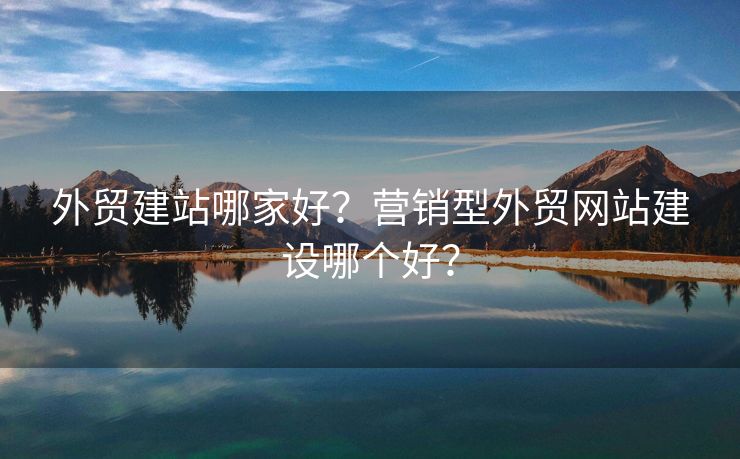 外貿(mào)建站哪家好？營(yíng)銷(xiāo)型外貿(mào)網(wǎng)站建設(shè)哪個(gè)好？