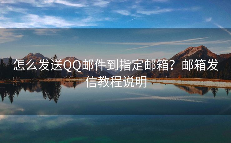 怎么發(fā)送QQ郵件到指定郵箱？郵箱發(fā)信教程說明