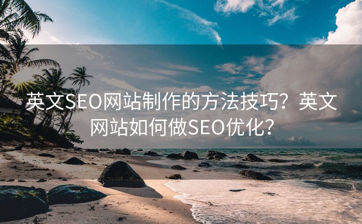英文SEO網(wǎng)站制作的方法技巧？英文網(wǎng)站如何做SEO優(yōu)化？