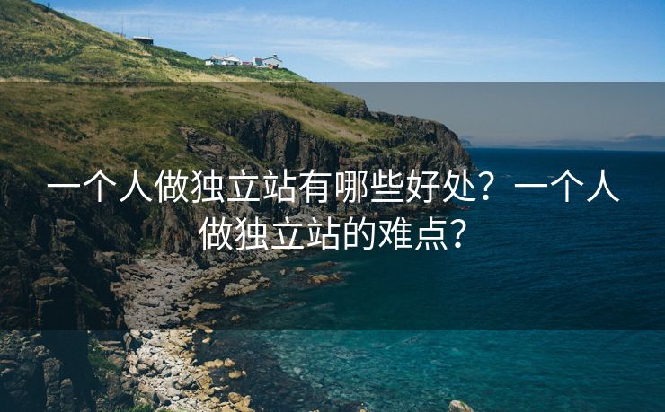 一個人做獨立站有哪些好處？一個人做獨立站的難點？