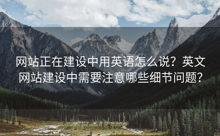 網(wǎng)站正在建設(shè)中用英語怎么說？英文網(wǎng)站建設(shè)中需要注意哪些細(xì)節(jié)問題？