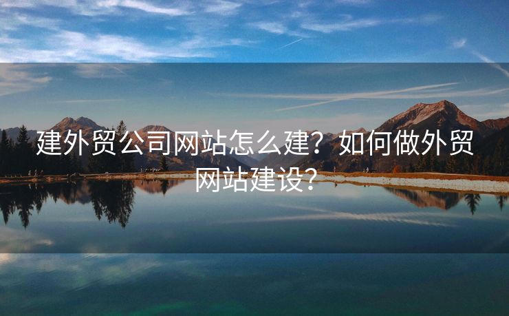 建外貿(mào)公司網(wǎng)站怎么建？如何做外貿(mào)網(wǎng)站建設(shè)？