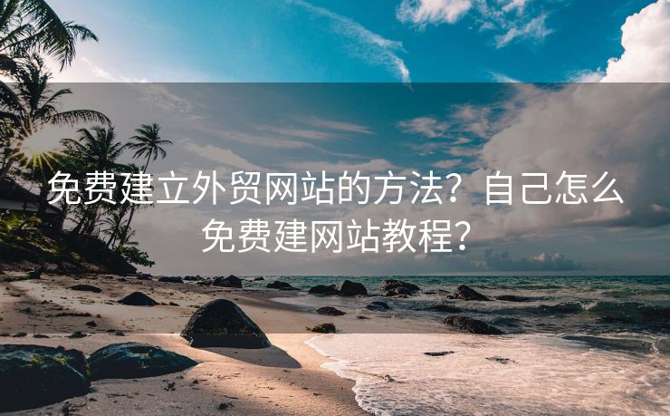 免費建立外貿(mào)網(wǎng)站的方法？自己怎么免費建網(wǎng)站教程？