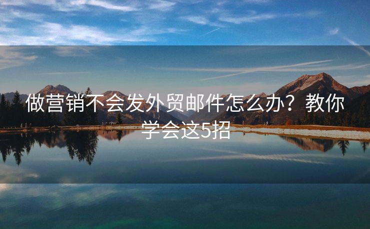 做營銷不會發(fā)外貿(mào)郵件怎么辦？教你學會這5招