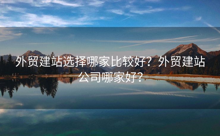 外貿(mào)建站選擇哪家比較好？外貿(mào)建站公司哪家好？