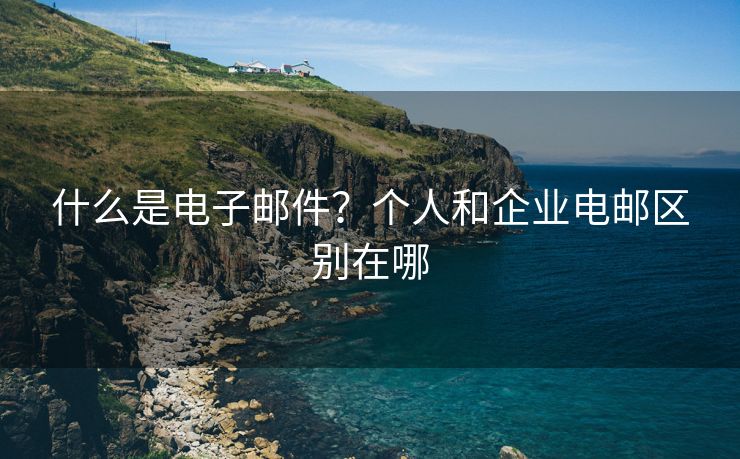 什么是電子郵件？個(gè)人和企業(yè)電郵區(qū)別在哪