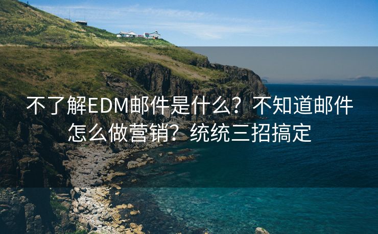 不了解EDM郵件是什么？不知道郵件怎么做營(yíng)銷？統(tǒng)統(tǒng)三招搞定