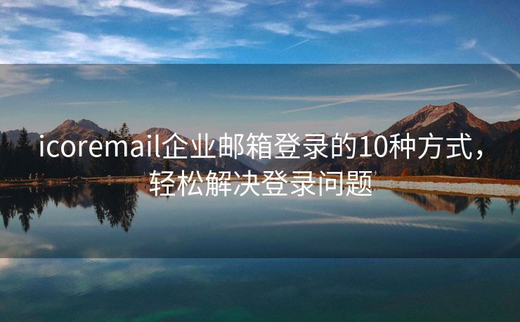 icoremail企業(yè)郵箱登錄的10種方式，輕松解決登錄問題
