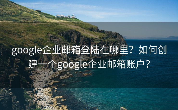 google企業(yè)郵箱登陸在哪里？如何創(chuàng)建一個google企業(yè)郵箱賬戶？