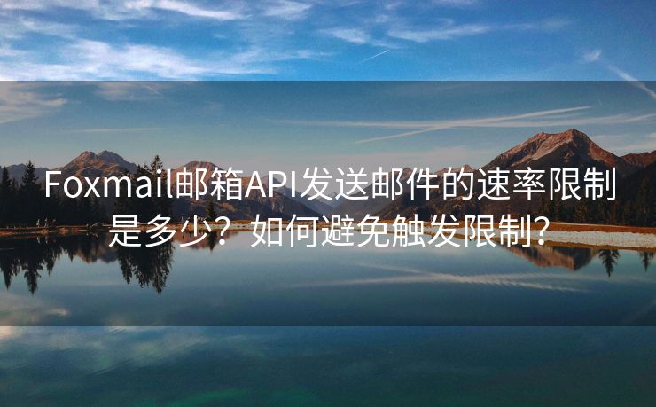 Foxmail郵箱API發(fā)送郵件的速率限制是多少？如何避免觸發(fā)限制？