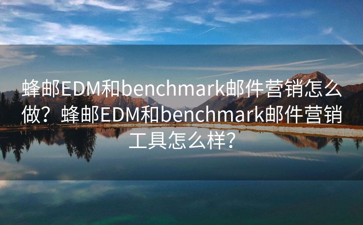 蜂郵EDM和benchmark郵件營(yíng)銷(xiāo)怎么做？蜂郵EDM和benchmark郵件營(yíng)銷(xiāo)工具怎么樣？