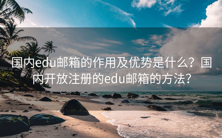 國內edu郵箱的作用及優(yōu)勢是什么？國內開放注冊的edu郵箱的方法？