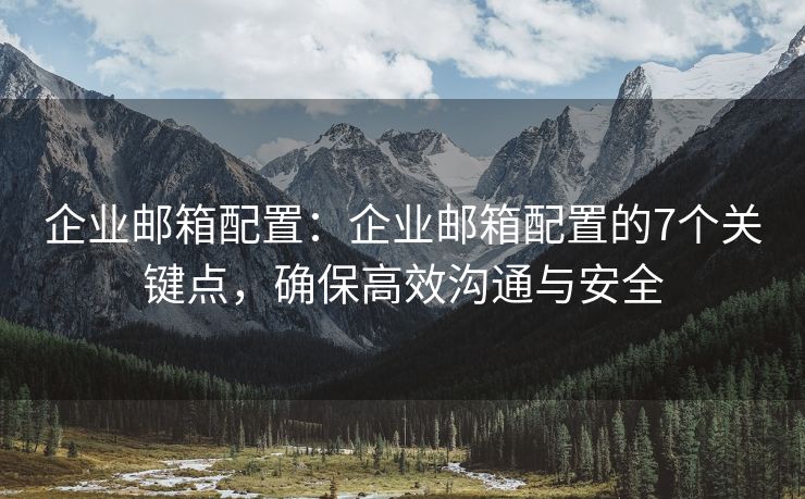 企業(yè)郵箱配置：企業(yè)郵箱配置的7個關(guān)鍵點(diǎn)，確保高效溝通與安全