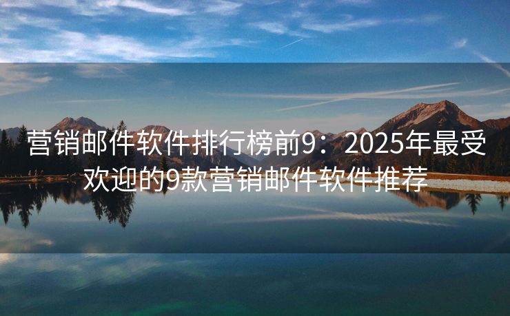 營銷郵件軟件排行榜前9：2025年最受歡迎的9款營銷郵件軟件推薦
