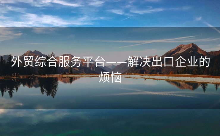 外貿綜合服務平臺——解決出口企業(yè)的煩惱