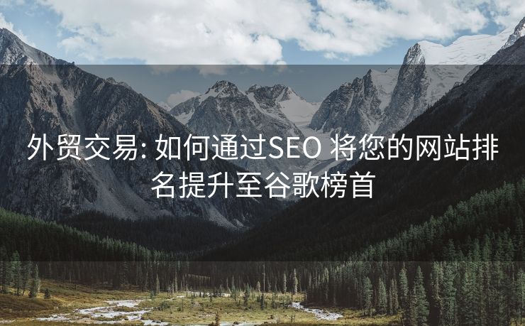 外貿(mào)交易: 如何通過(guò)SEO 將您的網(wǎng)站排名提升至谷歌榜首
