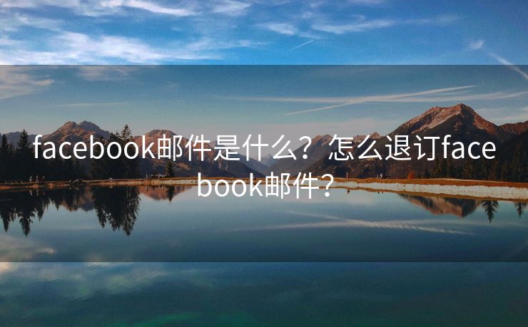 facebook郵件是什么？怎么退訂facebook郵件？