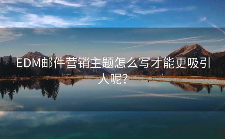 EDM郵件營銷主題怎么寫才能更吸引人呢？