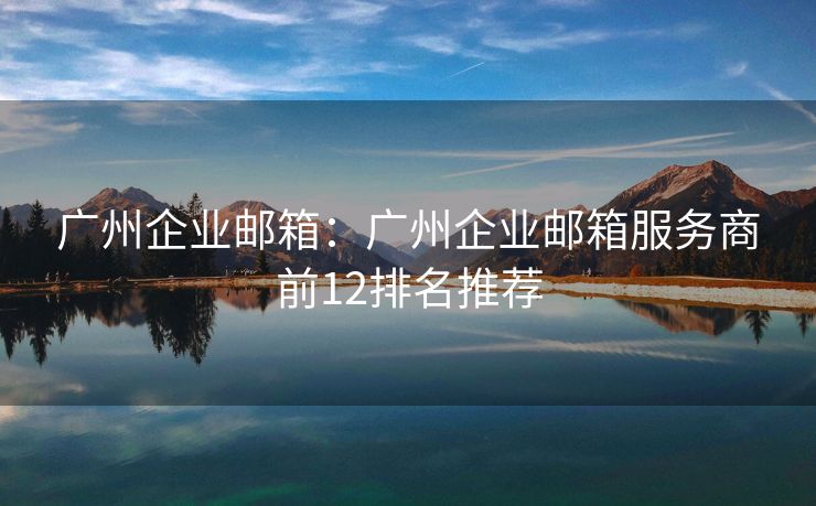 廣州企業(yè)郵箱：廣州企業(yè)郵箱服務(wù)商前12排名推薦