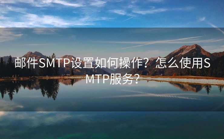 郵件SMTP設(shè)置如何操作？怎么使用SMTP服務(wù)？