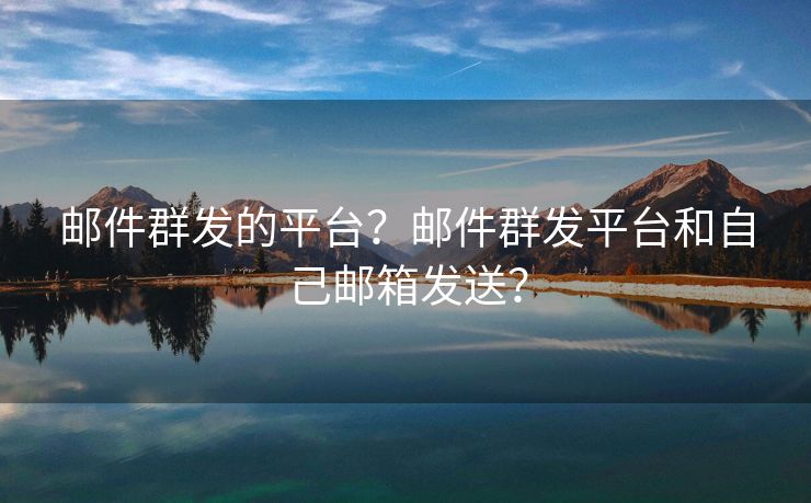 郵件群發(fā)的平臺？郵件群發(fā)平臺和自己郵箱發(fā)送？