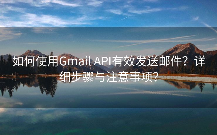 如何使用Gmail API有效發(fā)送郵件？詳細(xì)步驟與注意事項(xiàng)？